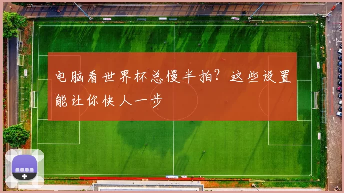 电脑看世界杯总慢半拍？这些设置能让你快人一步
