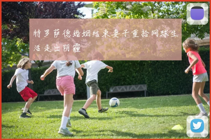 特罗萨德婚姻结束妻子重拾网球生活走出阴霾