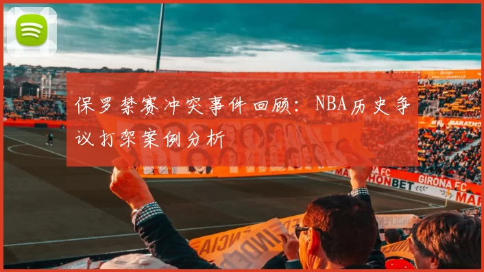 保罗禁赛冲突事件回顾：NBA历史争议打架案例分析
