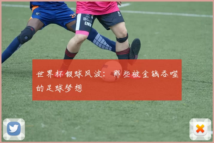 世界杯假球风波:那些被金钱吞噬的足球梦想