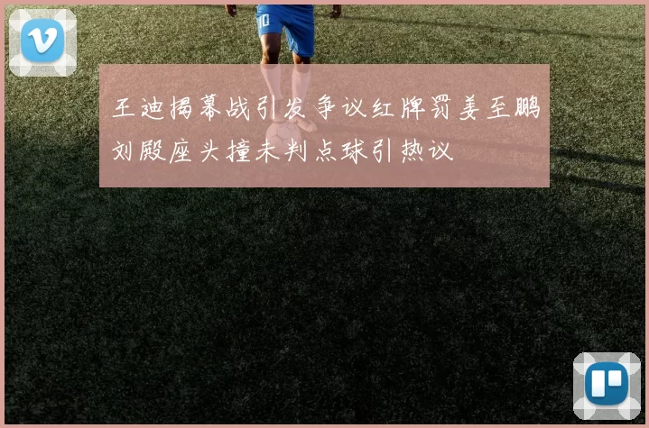 王迪揭幕战引发争议红牌罚姜至鹏刘殿座头撞未判点球引热议