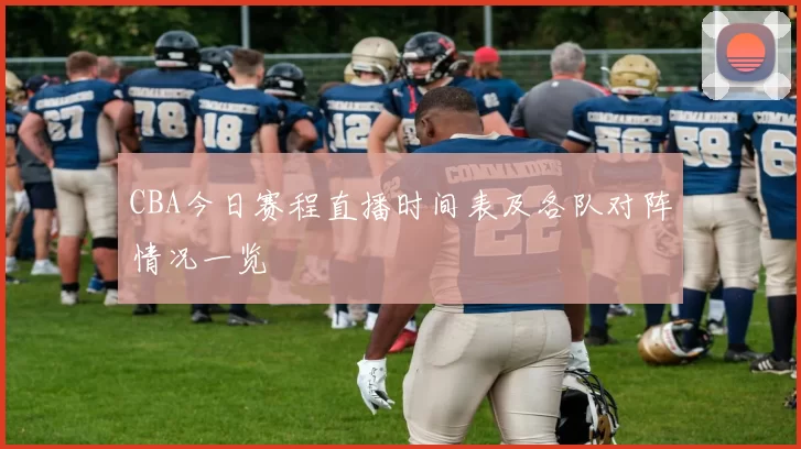 CBA今日赛程直播时间表及各队对阵情况一览