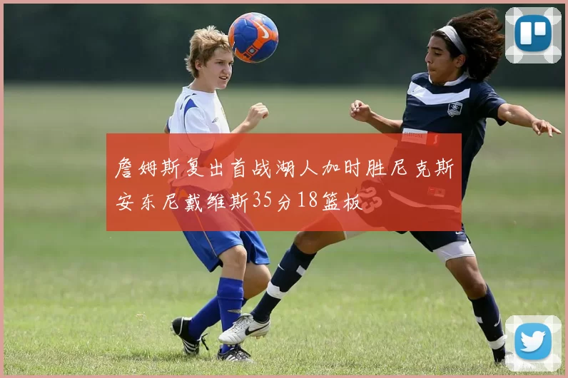 詹姆斯复出首战湖人加时胜尼克斯安东尼戴维斯35分18篮板