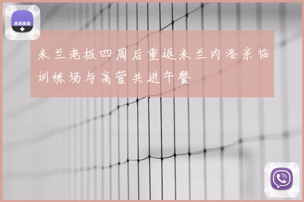 米兰老板四周后重返米兰内洛亲临训练场与高管共进午餐