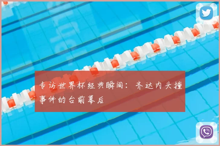 专访世界杯经典瞬间:齐达内头撞事件的台前幕后