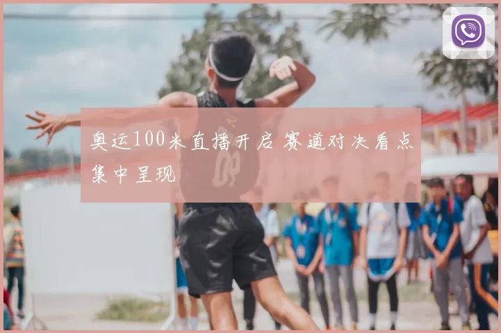 奥运100米直播开启 赛道对决看点集中呈现