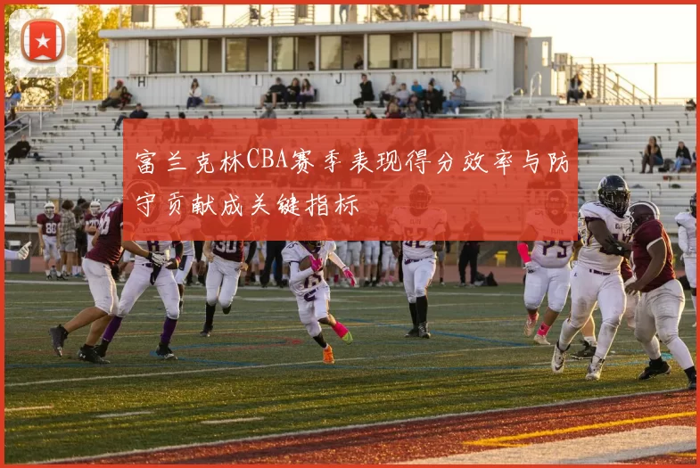 富兰克林CBA赛季表现得分效率与防守贡献成关键指标