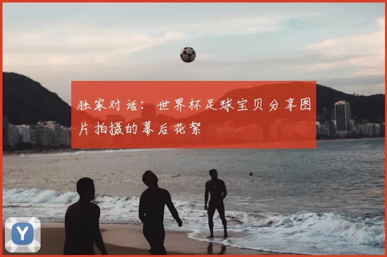 独家对话：世界杯足球宝贝分享图片拍摄的幕后花絮