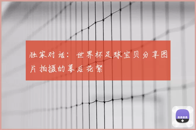 独家对话:世界杯足球宝贝分享图片拍摄的幕后花絮